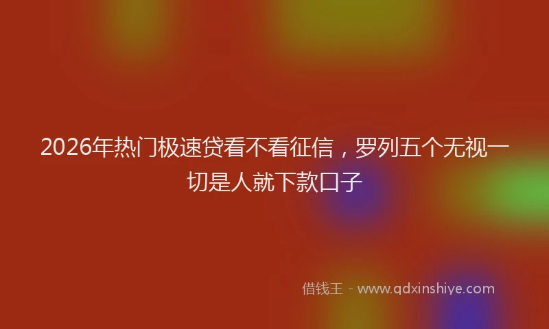 2026年热门极速贷看不看征信，罗列五个无视一切是人就下款口子
