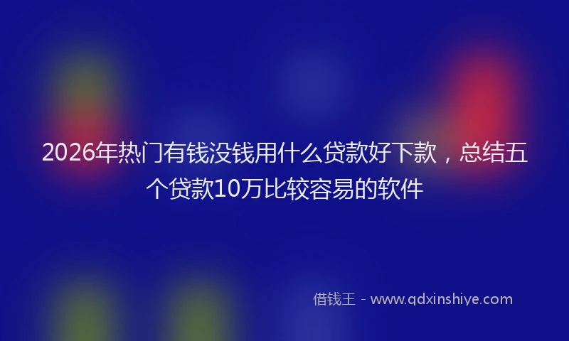 2026年热门有钱没钱用什么贷款好下款，总结五个贷款10万比较容易的软件
