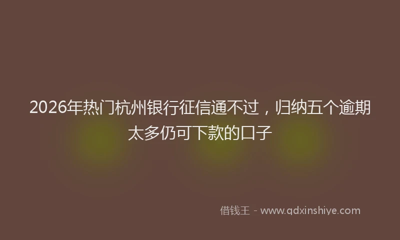 2026年热门杭州银行征信通不过，归纳五个逾期太多仍可下款的口子