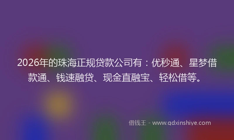 2026年的珠海正规贷款公司有：优秒通、星梦借款通、钱速融贷、现金直融宝、轻松借等。