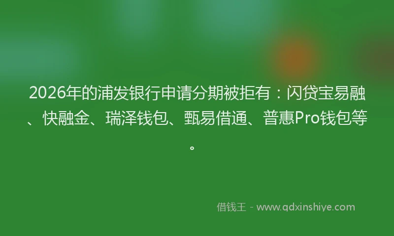 2026年的浦发银行申请分期被拒有：闪贷宝易融、快融金、瑞泽钱包、甄易借通、普惠Pro钱包等。