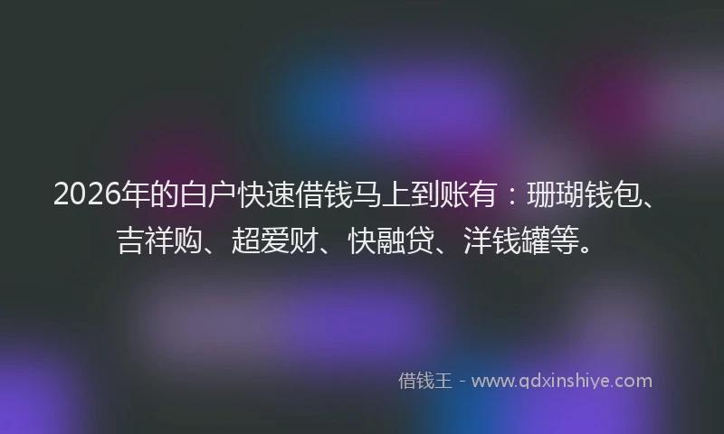 2026年的白户快速借钱马上到账有：珊瑚钱包、吉祥购、超爱财、快融贷、洋钱罐等。
