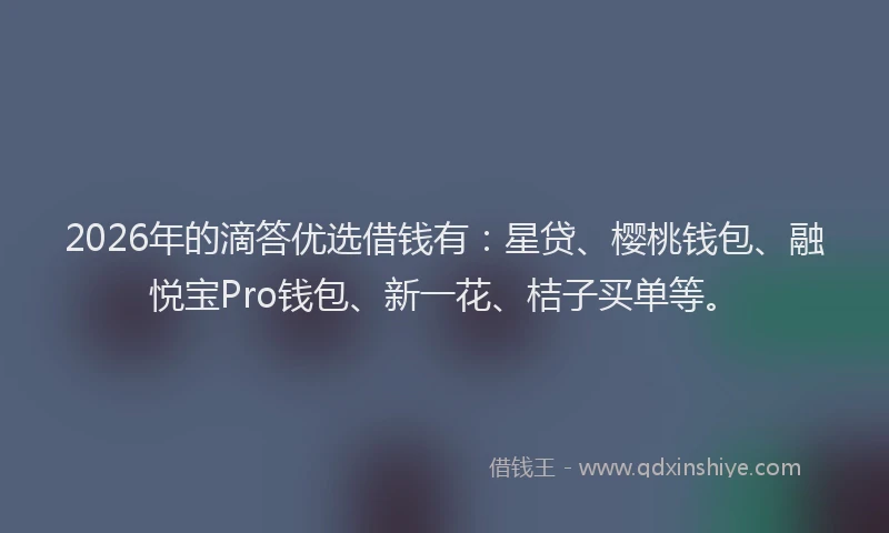2026年的滴答优选借钱有：星贷、樱桃钱包、融悦宝Pro钱包、新一花、桔子买单等。