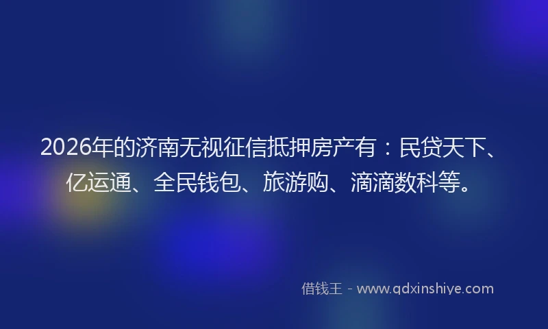 2026年的济南无视征信抵押房产有：民贷天下、亿运通、全民钱包、旅游购、滴滴数科等。