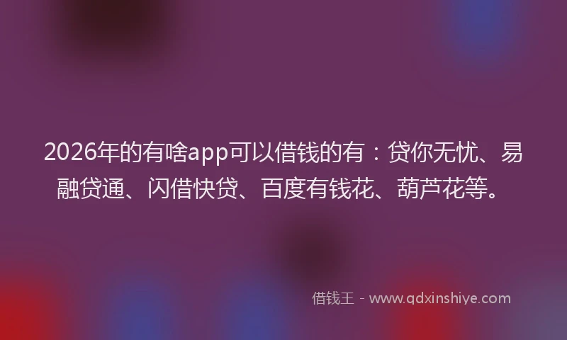 2026年的有啥app可以借钱的有:贷你无忧、易融贷通、闪借快贷、百度有钱花、葫芦花等。