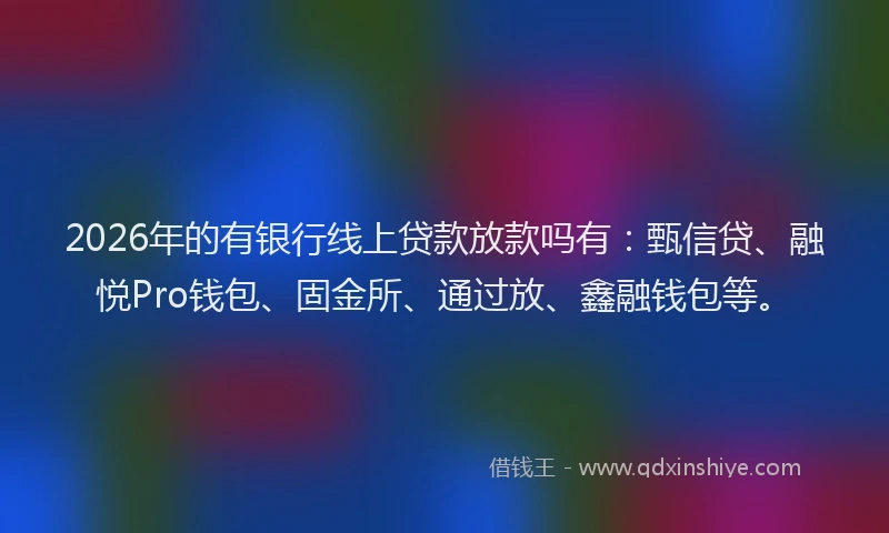 2026年的有银行线上贷款放款吗有：甄信贷、融悦Pro钱包、固金所、通过放、鑫融钱包等。