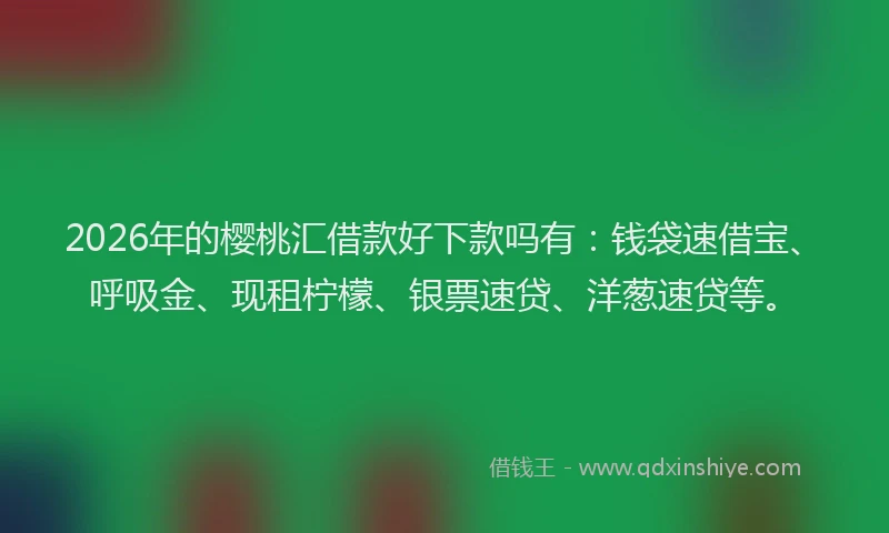 2026年的樱桃汇借款好下款吗有：钱袋速借宝、呼吸金、现租柠檬、银票速贷、洋葱速贷等。