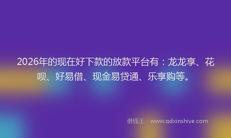2026年的现在好下款的放款平台有:龙龙享、花呗、好易借、现金易贷通、乐享购等。