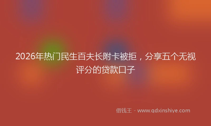 2026年热门民生百夫长附卡被拒，分享五个无视评分的贷款口子