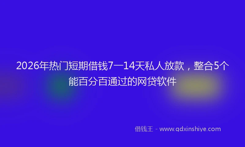 2026年热门短期借钱7一14天私人放款,整合5个能百分百通过的网贷软件