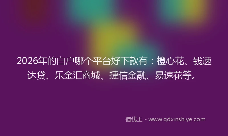 2026年的白户哪个平台好下款有：橙心花、钱速达贷、乐金汇商城、捷信金融、易速花等。
