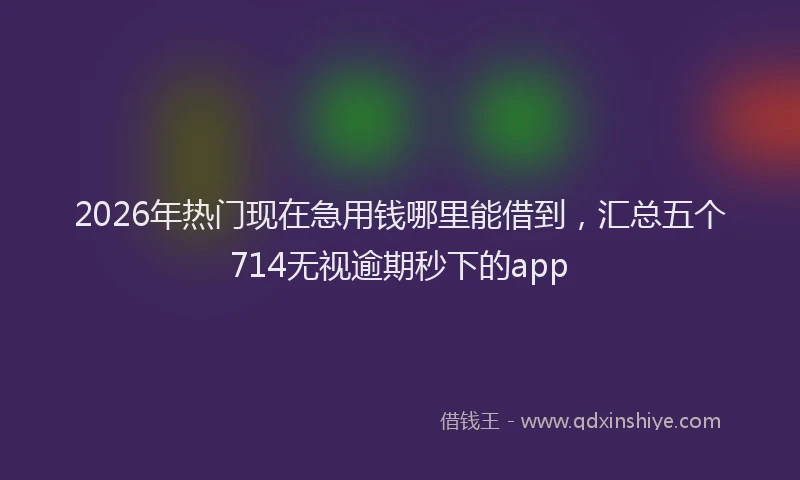 2026年热门现在急用钱哪里能借到，汇总五个714无视逾期秒下的app