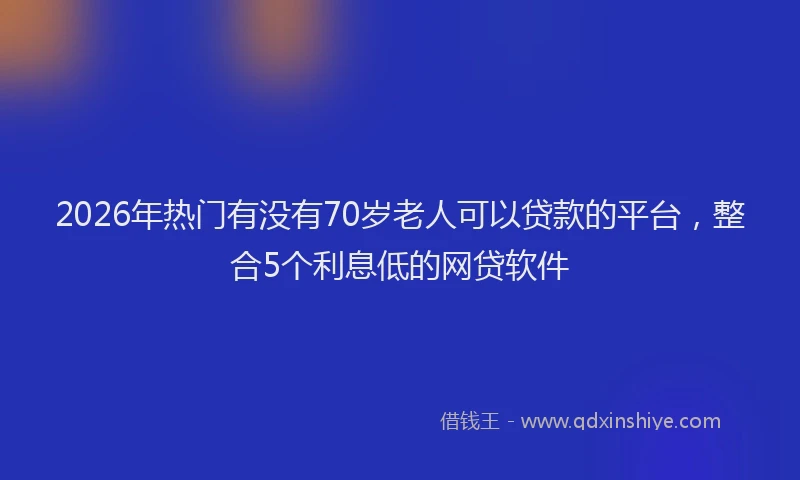2026年热门有没有70岁老人可以贷款的平台，整合5个利息低的网贷软件