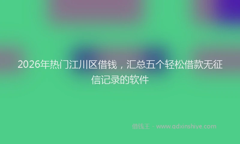 2026年热门江川区借钱，汇总五个轻松借款无征信记录的软件