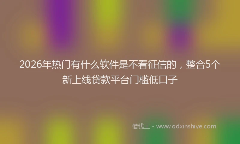 2026年热门有什么软件是不看征信的，整合5个新上线贷款平台门槛低口子