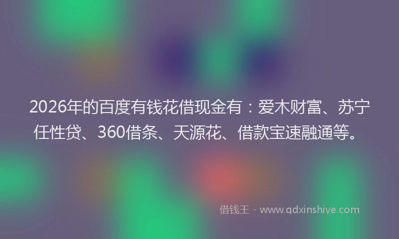 2026年的百度有钱花借现金有：爱木财富、苏宁任性贷、360借条、天源花、借款宝速融通等。
