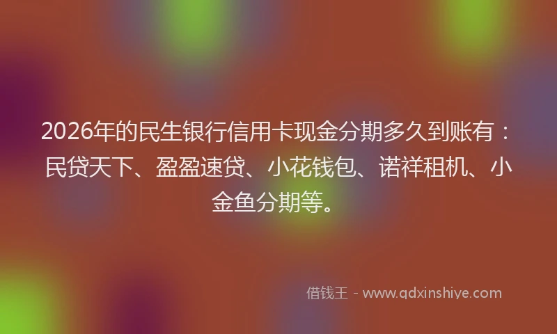 2026年的民生银行信用卡现金分期多久到账有：民贷天下、盈盈速贷、小花钱包、诺祥租机、小金鱼分期等。