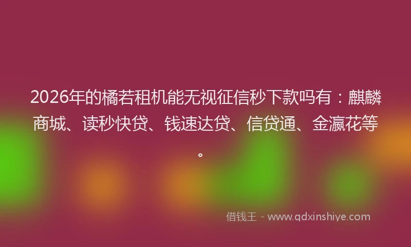 2026年的橘若租机能无视征信秒下款吗有：麒麟商城、读秒快贷、钱速达贷、信贷通、金瀛花等。