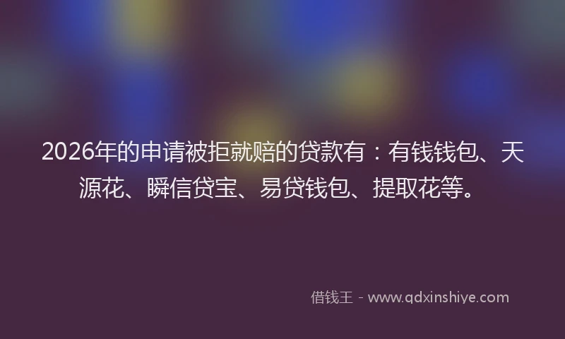 2026年的申请被拒就赔的贷款有：有钱钱包、天源花、瞬信贷宝、易贷钱包、提取花等。