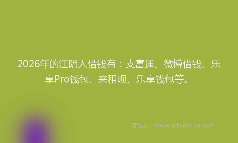2026年的江阴人借钱有：支富通、微博借钱、乐享Pro钱包、来租呗、乐享钱包等。