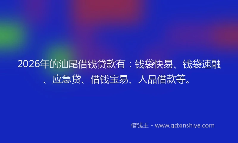 2026年的汕尾借钱贷款有：钱袋快易、钱袋速融、应急贷、借钱宝易、人品借款等。