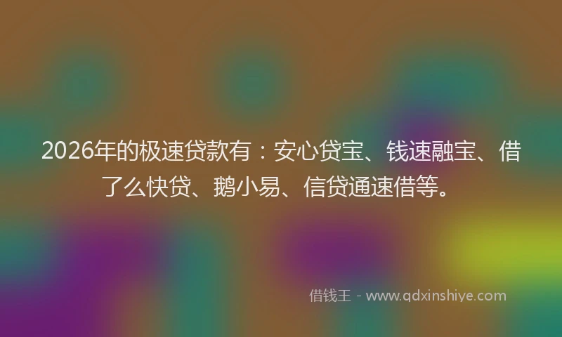 2026年的极速贷款有：安心贷宝、钱速融宝、借了么快贷、鹅小易、信贷通速借等。