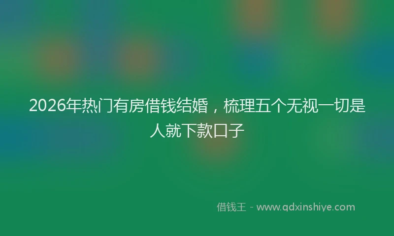 2026年热门有房借钱结婚，梳理五个无视一切是人就下款口子