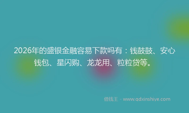 2026年的盛银金融容易下款吗有:钱鼓鼓、安心钱包、星闪购、龙龙用、粒粒贷等。