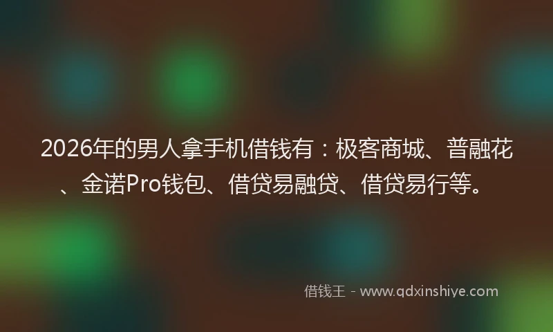 2026年的男人拿手机借钱有:极客商城、普融花、金诺Pro钱包、借贷易融贷、借贷易行等。