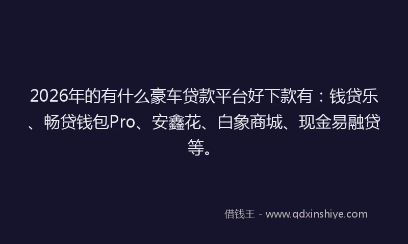 2026年的有什么豪车贷款平台好下款有：钱贷乐、畅贷钱包Pro、安鑫花、白象商城、现金易融贷等。