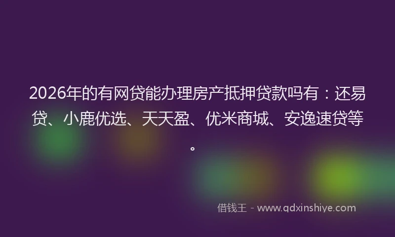 2026年的有网贷能办理房产抵押贷款吗有:还易贷、小鹿优选、天天盈、优米商城、安逸速贷等。