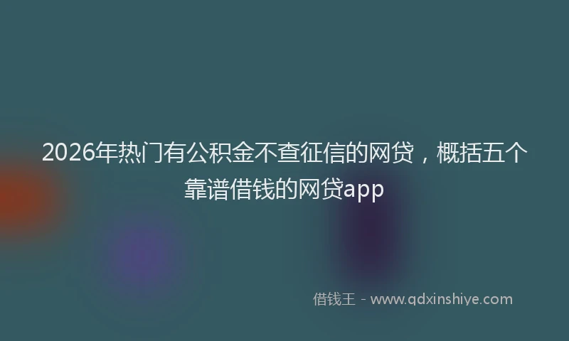 2026年热门有公积金不查征信的网贷，概括五个靠谱借钱的网贷app