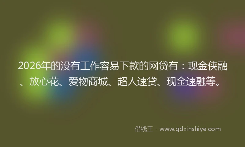 2026年的没有工作容易下款的网贷有：现金侠融、放心花、爱物商城、超人速贷、现金速融等。