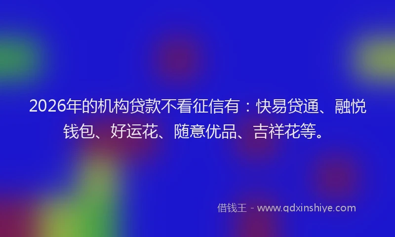 2026年的机构贷款不看征信有：快易贷通、融悦钱包、好运花、随意优品、吉祥花等。