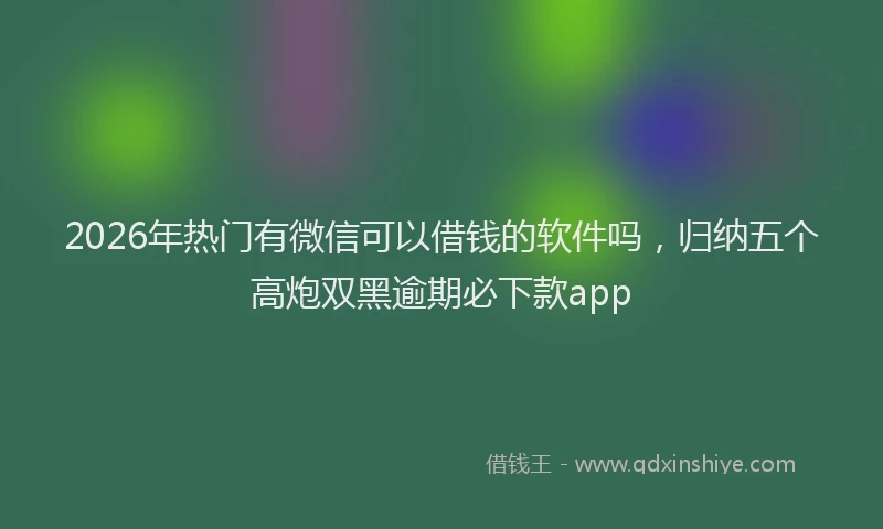 2026年热门有微信可以借钱的软件吗，归纳五个高炮双黑逾期必下款app