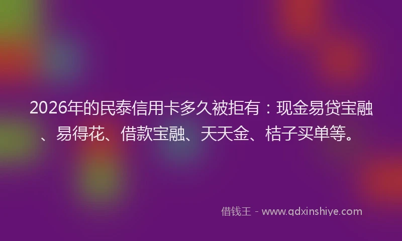 2026年的民泰信用卡多久被拒有：现金易贷宝融、易得花、借款宝融、天天金、桔子买单等。
