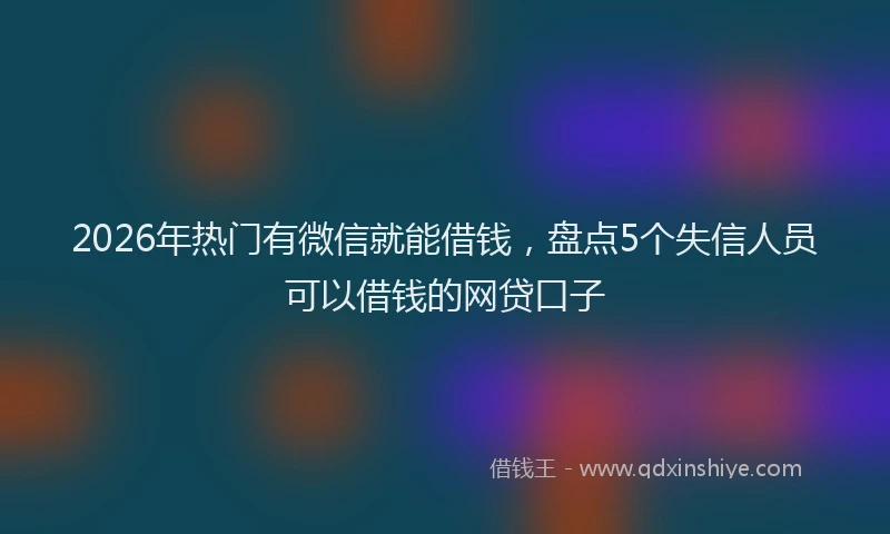 2026年热门有微信就能借钱，盘点5个失信人员可以借钱的网贷口子