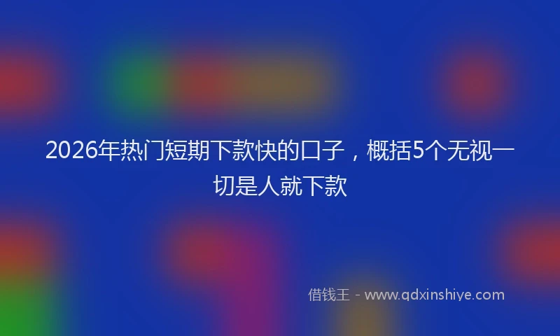 2026年热门短期下款快的口子，概括5个无视一切是人就下款