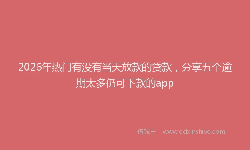 2026年热门有没有当天放款的贷款，分享五个逾期太多仍可下款的app