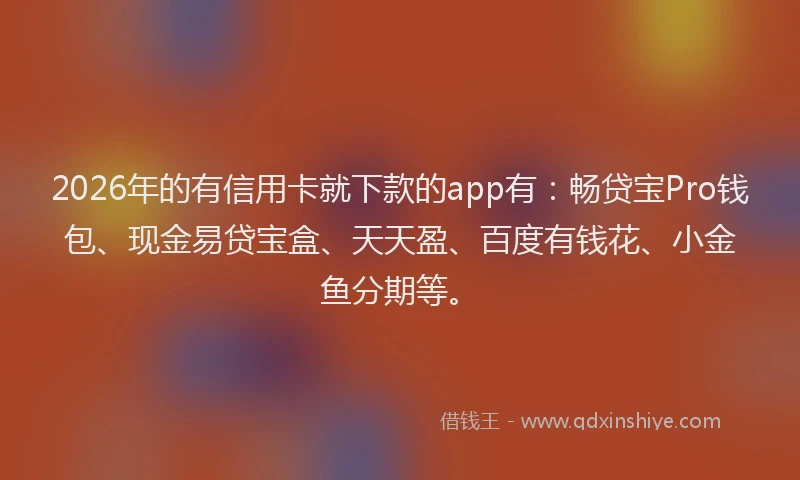 2026年的有信用卡就下款的app有：畅贷宝Pro钱包、现金易贷宝盒、天天盈、百度有钱花、小金鱼分期等。