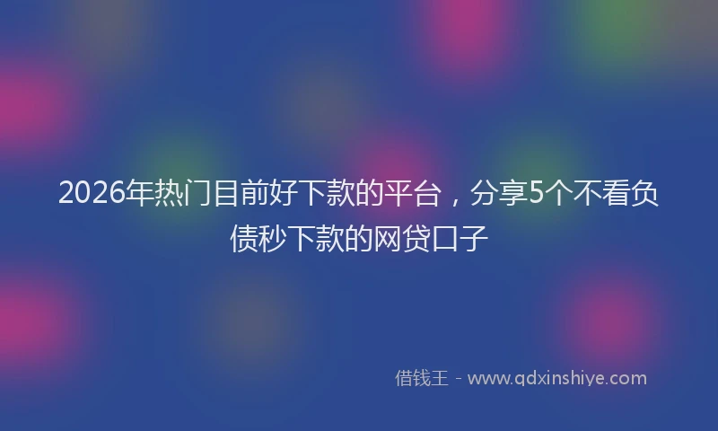 2026年热门目前好下款的平台，分享5个不看负债秒下款的网贷口子