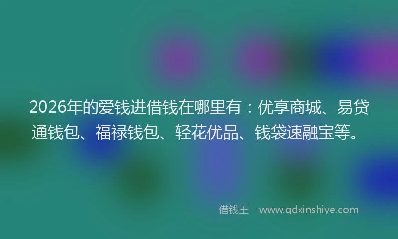 2026年的爱钱进借钱在哪里有：优享商城、易贷通钱包、福禄钱包、轻花优品、钱袋速融宝等。
