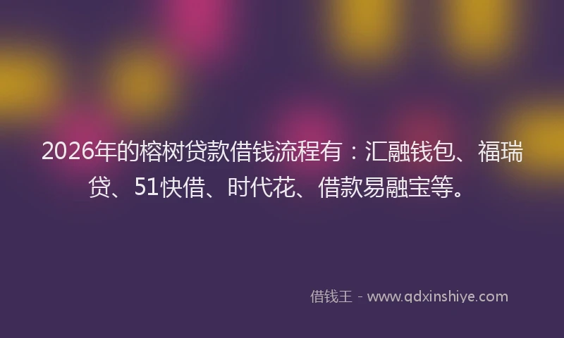 2026年的榕树贷款借钱流程有：汇融钱包、福瑞贷、51快借、时代花、借款易融宝等。