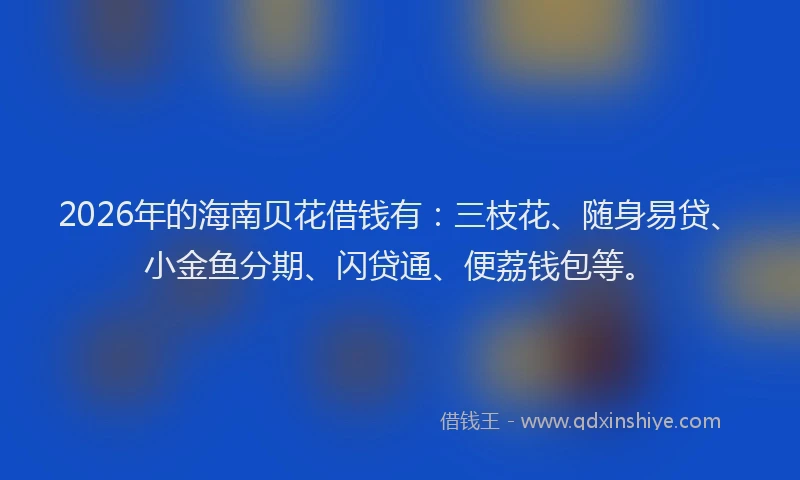 2026年的海南贝花借钱有：三枝花、随身易贷、小金鱼分期、闪贷通、便荔钱包等。
