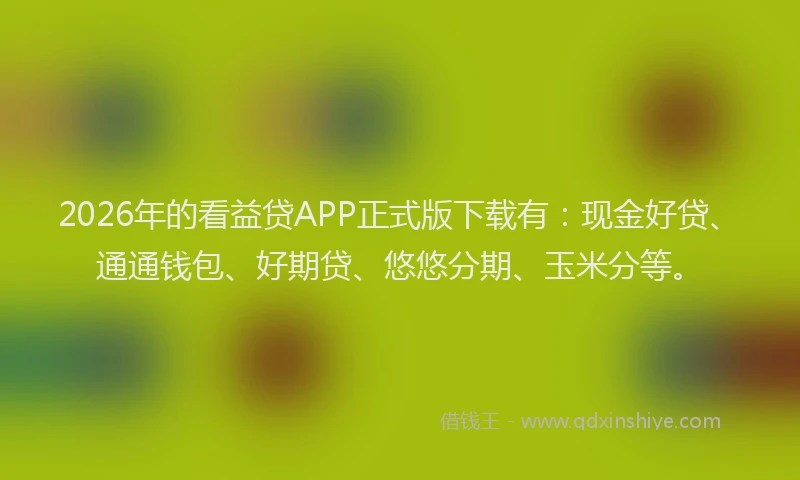 2026年的看益贷APP正式版下载有:现金好贷、通通钱包、好期贷、悠悠分期、玉米分等。