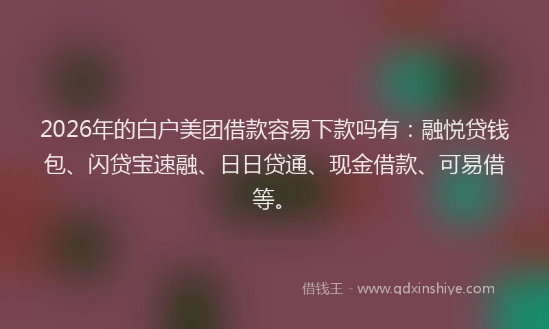 2026年的白户美团借款容易下款吗有：融悦贷钱包、闪贷宝速融、日日贷通、现金借款、可易借等。