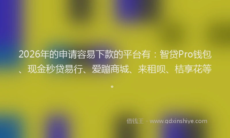 2026年的申请容易下款的平台有：智贷Pro钱包、现金秒贷易行、爱蹦商城、来租呗、桔享花等。