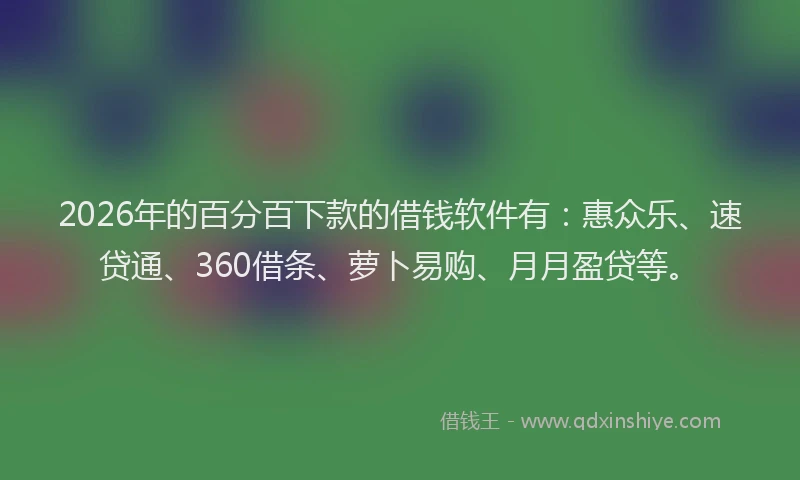 2026年的百分百下款的借钱软件有:惠众乐、速贷通、360借条、萝卜易购、月月盈贷等。