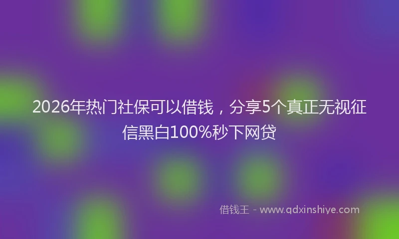 2026年热门社保可以借钱，分享5个真正无视征信黑白100%秒下网贷