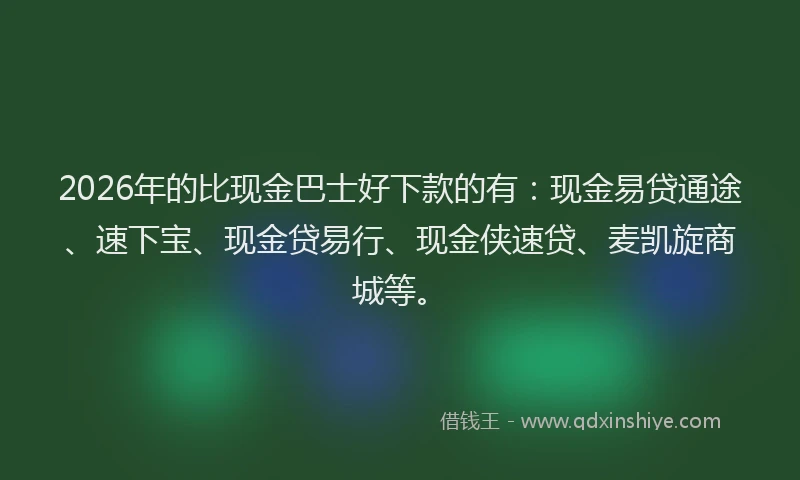 2026年的比现金巴士好下款的有:现金易贷通途、速下宝、现金贷易行、现金侠速贷、麦凯旋商城等。